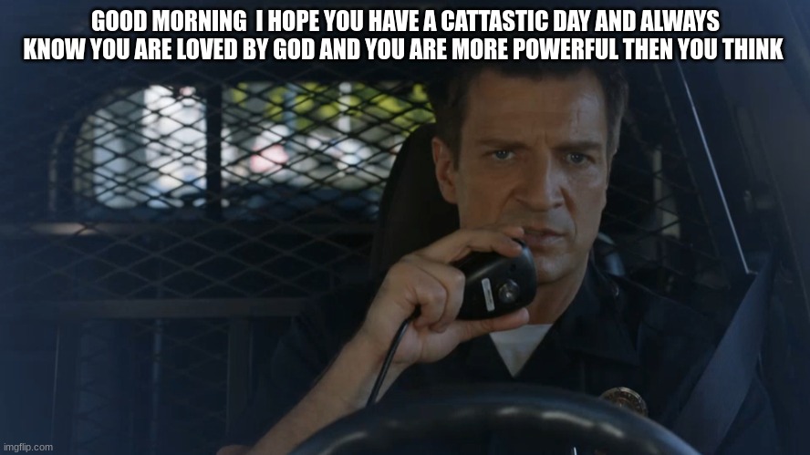 police officer | GOOD MORNING  I HOPE YOU HAVE A CATTASTIC DAY AND ALWAYS KNOW YOU ARE LOVED BY GOD AND YOU ARE MORE POWERFUL THEN YOU THINK | image tagged in police officer | made w/ Imgflip meme maker