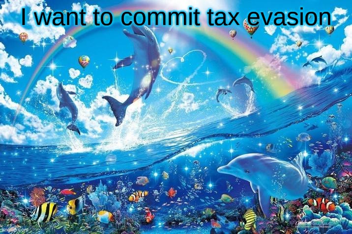 I JUST WANT TO BE PART OF YOUR SYMPHONY- | I want to commit tax evasion | image tagged in happy dolphin rainbow | made w/ Imgflip meme maker