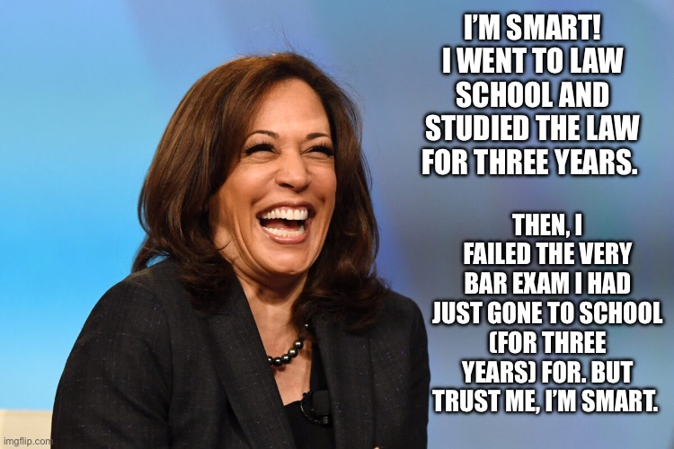 Willie Brown and Cheating are her MO | I’M SMART! I WENT TO LAW SCHOOL AND STUDIED THE LAW FOR THREE YEARS. THEN, I FAILED THE VERY BAR EXAM I HAD JUST GONE TO SCHOOL (FOR THREE YEARS) FOR. BUT TRUST ME, I’M SMART. | image tagged in kamala harris laughing | made w/ Imgflip meme maker