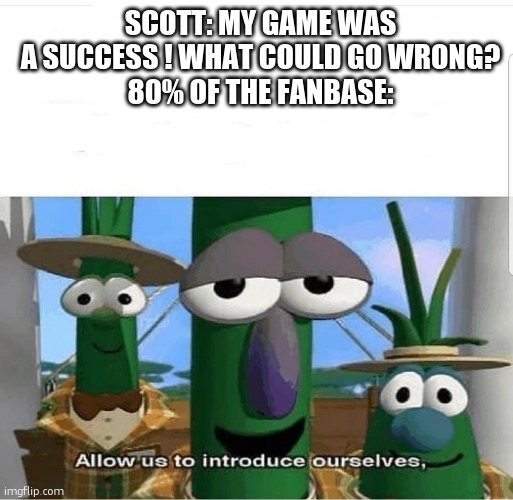 Allow us to introduce ourselves | SCOTT: MY GAME WAS A SUCCESS ! WHAT COULD GO WRONG?
80% OF THE FANBASE: | image tagged in allow us to introduce ourselves | made w/ Imgflip meme maker