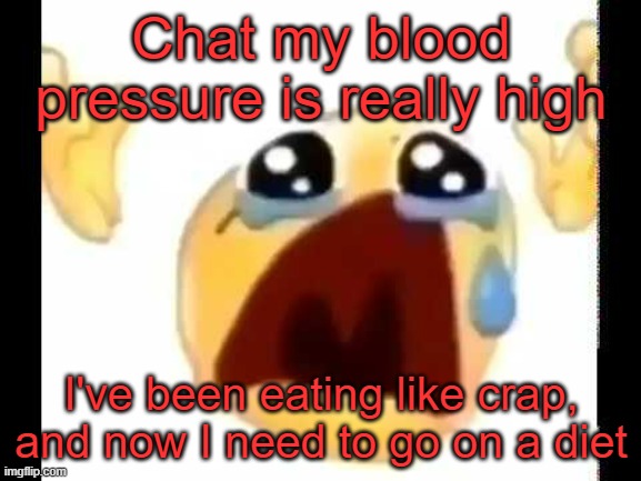 cursed crying emoji | Chat my blood pressure is really high; I've been eating like crap, and now I need to go on a diet | image tagged in cursed crying emoji | made w/ Imgflip meme maker