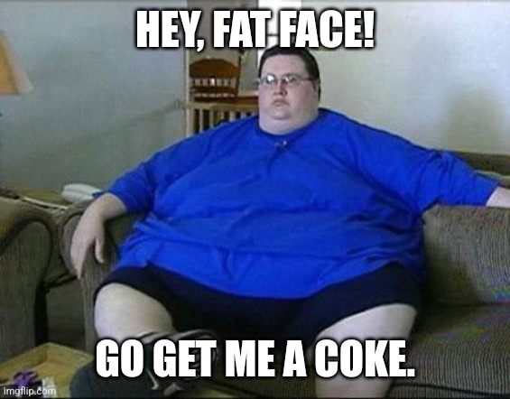 Obese Man | HEY, FAT FACE! GO GET ME A COKE. | image tagged in obese man | made w/ Imgflip meme maker