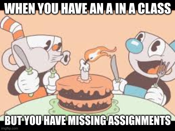 Cuphead and Mugam Cake | WHEN YOU HAVE AN A IN A CLASS; BUT YOU HAVE MISSING ASSIGNMENTS | image tagged in cuphead and mugam cake | made w/ Imgflip meme maker