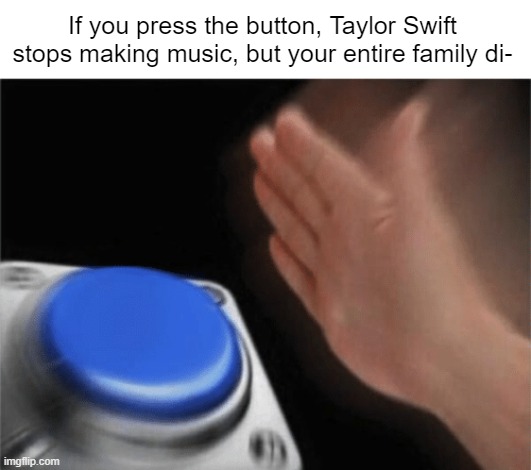 Press the button | If you press the button, Taylor Swift stops making music, but your entire family di- | image tagged in slap button | made w/ Imgflip meme maker