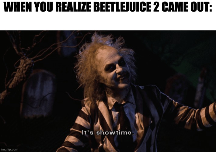 Watch it :D | WHEN YOU REALIZE BEETLEJUICE 2 CAME OUT: | image tagged in beetlejuice it's showtime,beetlejuice,beetle,juice | made w/ Imgflip meme maker