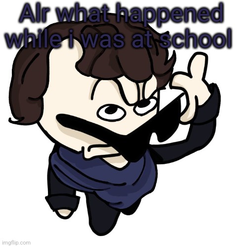 Sherlock | Alr what happened while i was at school | image tagged in sherlock | made w/ Imgflip meme maker