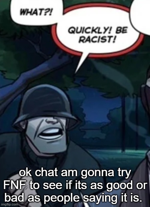 quickly be racist | ok chat am gonna try FNF to see if its as good or bad as people saying it is. | image tagged in quickly be racist | made w/ Imgflip meme maker