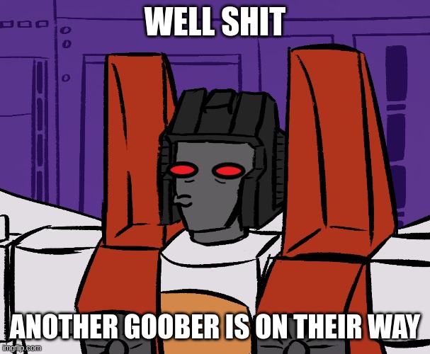 starscream uh oh | WELL SHIT ANOTHER GOOBER IS ON THEIR WAY | image tagged in starscream uh oh | made w/ Imgflip meme maker