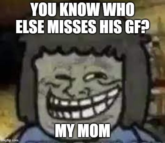 You know who else? | YOU KNOW WHO ELSE MISSES HIS GF? MY MOM | image tagged in you know who else | made w/ Imgflip meme maker