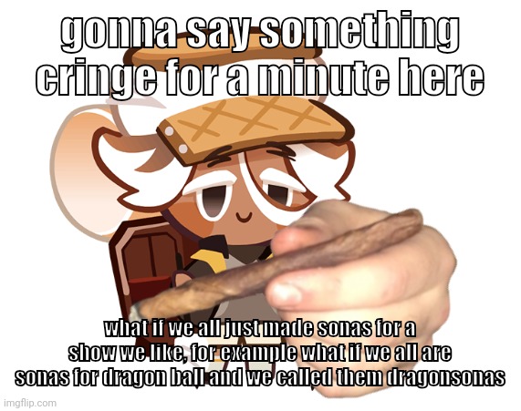 smore cookie with a blunt | gonna say something cringe for a minute here; what if we all just made sonas for a show we like, for example what if we all are sonas for dragon ball and we called them dragonsonas | image tagged in smore cookie with a blunt | made w/ Imgflip meme maker