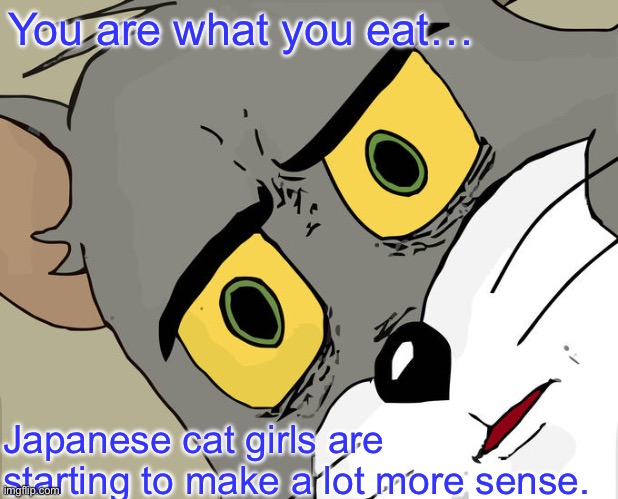 This trend is getting out of hand | You are what you eat…; Japanese cat girls are starting to make a lot more sense. | image tagged in memes,unsettled tom,funny,japan,cat,tom | made w/ Imgflip meme maker