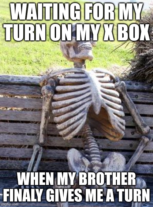 Waiting Skeleton | WAITING FOR MY
TURN ON MY X BOX; WHEN MY BROTHER
FINALY GIVES ME A TURN | image tagged in memes,waiting skeleton | made w/ Imgflip meme maker