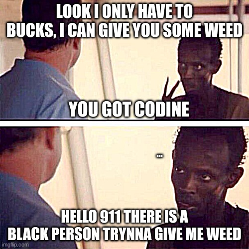 Captain Phillips - I'm The Captain Now | LOOK I ONLY HAVE TO BUCKS, I CAN GIVE YOU SOME WEED; YOU GOT CODINE; ... HELLO 911 THERE IS A BLACK PERSON TRYNNA GIVE ME WEED | image tagged in memes,captain phillips - i'm the captain now | made w/ Imgflip meme maker