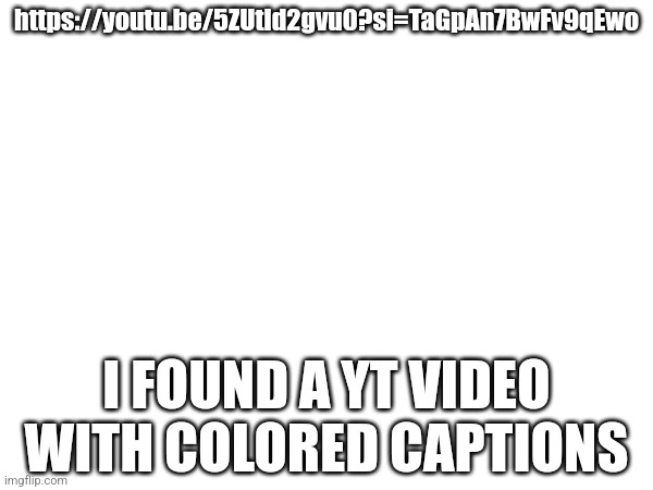 https://youtu.be/5ZUtId2gvu0?si=TaGpAn7BwFv9qEwo; I FOUND A YT VIDEO WITH COLORED CAPTIONS | made w/ Imgflip meme maker