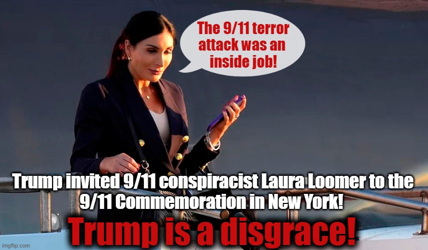 First Trump dishonored fallen heroes at Arlington! Then he invited conspiracist Laura Loomer to the 9/11 Commemoration in NY. | The 9/11 terror
attack was an 
inside job! Trump invited 9/11 conspiracist Laura Loomer to the
9/11 Commemoration in New York! Trump is a disgrace! | image tagged in dishonorable donald,donald trump,disgrace,9/11,conspiracy theories | made w/ Imgflip meme maker