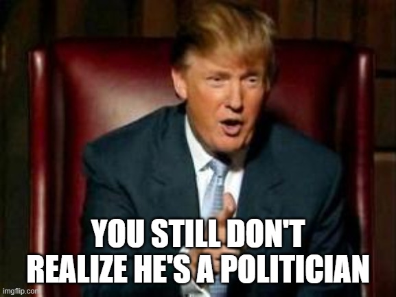 Donald Trump | YOU STILL DON'T REALIZE HE'S A POLITICIAN | image tagged in donald trump | made w/ Imgflip meme maker