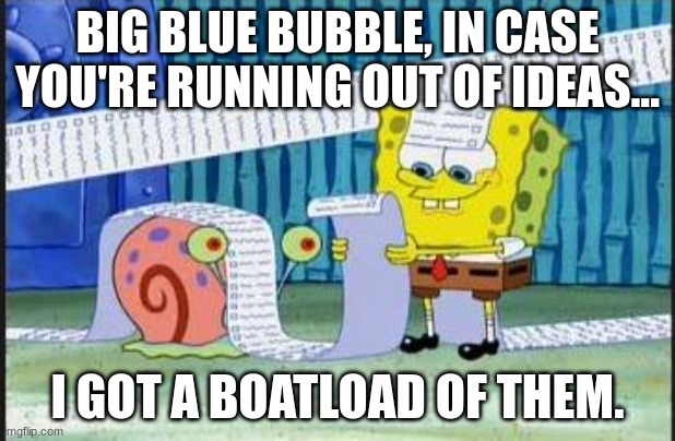 In case BBB is running out of ideas, I have lots of them. | BIG BLUE BUBBLE, IN CASE YOU'RE RUNNING OUT OF IDEAS... I GOT A BOATLOAD OF THEM. | image tagged in really long list | made w/ Imgflip meme maker