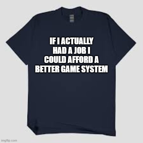 memes by Brad - If I had a job I could afford a better game system - humor | IF I ACTUALLY HAD A JOB I COULD AFFORD A BETTER GAME SYSTEM | image tagged in gaming,funny,t-shirt,video games,gamer,humor | made w/ Imgflip meme maker