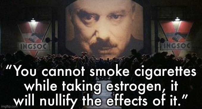 Anyone else been told this before? It seems a bit transmisogynist to me imo | “You cannot smoke cigarettes while taking estrogen, it will nullify the effects of it.” | image tagged in big brother 1984,cigarettes,smoking,transgender,1984,lgbt | made w/ Imgflip meme maker