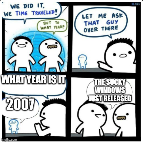 lol | WHAT YEAR IS IT; THE SUCKY WINDOWS JUST RELEASED; 2007 | image tagged in time travel | made w/ Imgflip meme maker