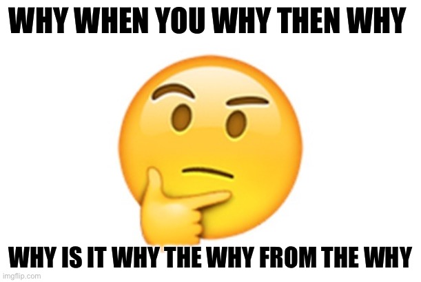 Thinking emoji | WHY WHEN YOU WHY THEN WHY; WHY IS IT WHY THE WHY FROM THE WHY | image tagged in thinking emoji | made w/ Imgflip meme maker