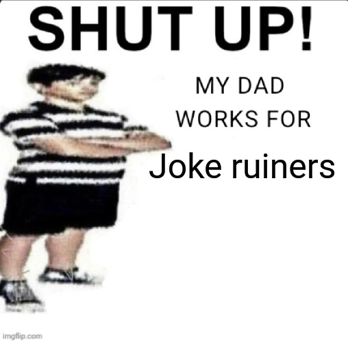 SHUT UP! MY DAD WORKS FOR | Joke ruiners | image tagged in shut up my dad works for | made w/ Imgflip meme maker