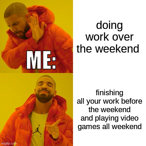 Drake Hotline Bling Meme | doing work over the weekend; ME:; finishing all your work before the weekend and playing video games all weekend | image tagged in memes,drake hotline bling | made w/ Imgflip meme maker