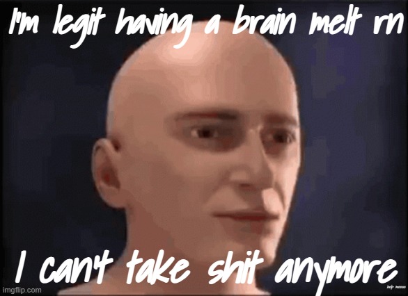 :3 | I'm legit having a brain melt rn; I can't take shit anymore; help meeee | image tagged in brain aneurysm | made w/ Imgflip meme maker