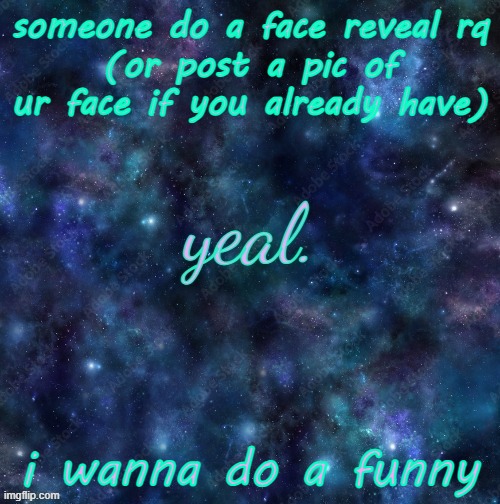 yeal. | someone do a face reveal rq
(or post a pic of ur face if you already have); i wanna do a funny | image tagged in yeal | made w/ Imgflip meme maker