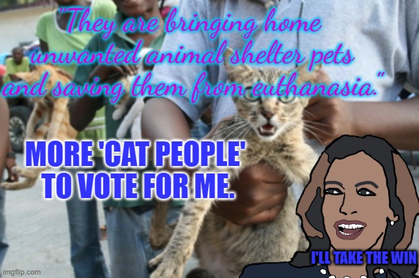 Bring in the Cat People | "They are bringing home  unwanted animal shelter pets and saving them from euthanasia." MORE 'CAT PEOPLE' 
TO VOTE FOR ME. I'LL TAKE THE WIN | image tagged in hatian cat eater | made w/ Imgflip meme maker