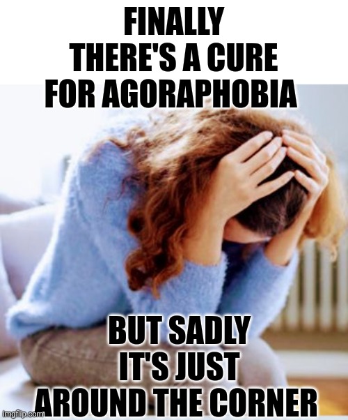 Agoraphobia | FINALLY THERE'S A CURE FOR AGORAPHOBIA; BUT SADLY IT'S JUST AROUND THE CORNER | image tagged in fear | made w/ Imgflip meme maker