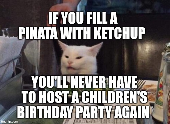 Smudge that darn cat | IF YOU FILL A PINATA WITH KETCHUP; YOU'LL NEVER HAVE TO HOST A CHILDREN'S BIRTHDAY PARTY AGAIN | image tagged in smudge that darn cat | made w/ Imgflip meme maker