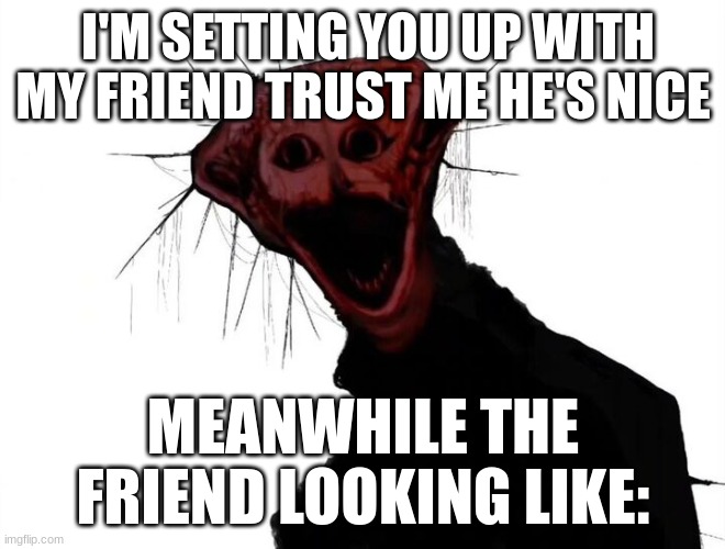 the boiled one | I'M SETTING YOU UP WITH MY FRIEND TRUST ME HE'S NICE; MEANWHILE THE FRIEND LOOKING LIKE: | image tagged in the boiled one | made w/ Imgflip meme maker