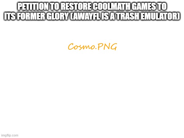 Can't even play papas freezeria anymore | PETITION TO RESTORE COOLMATH GAMES TO ITS FORMER GLORY (AWAYFL IS A TRASH EMULATOR); Cosmo.PNG | image tagged in e | made w/ Imgflip meme maker