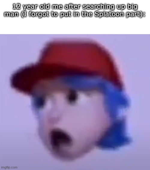 what the silly billy | 12 year old me after searching up big man (I forgot to put in the Splatoon part): | image tagged in what the silly billy | made w/ Imgflip meme maker