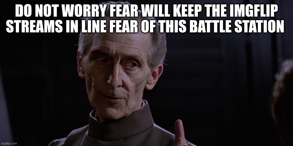 grand moff tarkins | DO NOT WORRY FEAR WILL KEEP THE IMGFLIP STREAMS IN LINE FEAR OF THIS BATTLE STATION | image tagged in grand moff tarkins | made w/ Imgflip meme maker