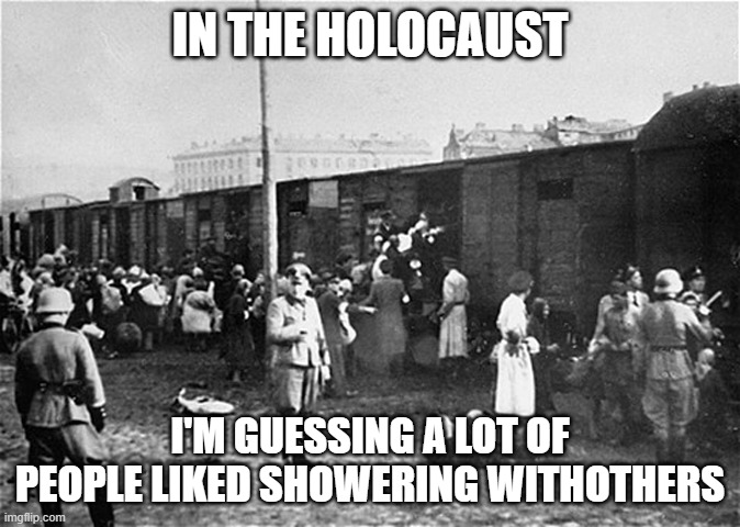 :) | IN THE HOLOCAUST; I'M GUESSING A LOT OF PEOPLE LIKED SHOWERING WITHOTHERS | image tagged in holocaust train | made w/ Imgflip meme maker