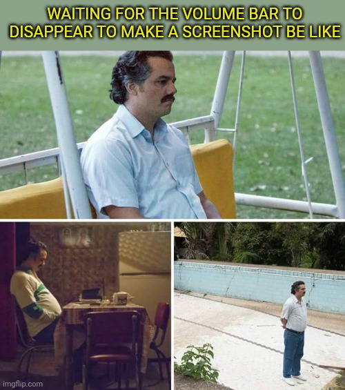 Sometimes Is true | WAITING FOR THE VOLUME BAR TO DISAPPEAR TO MAKE A SCREENSHOT BE LIKE | image tagged in memes,sad pablo escobar | made w/ Imgflip meme maker