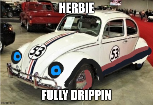 drippy herbie | HERBIE; FULLY DRIPPIN | image tagged in herbie | made w/ Imgflip meme maker