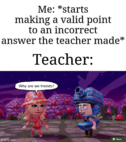 Shoutout to Thunder B for his template I'm using! | Me: *starts making a valid point to an incorrect answer the teacher made*; Teacher: | image tagged in shakira says to thunder b why are we friends,memes,funny,school | made w/ Imgflip meme maker