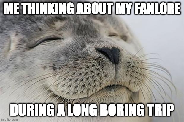 Satisfied Seal | ME THINKING ABOUT MY FANLORE; DURING A LONG BORING TRIP | image tagged in memes,satisfied seal | made w/ Imgflip meme maker