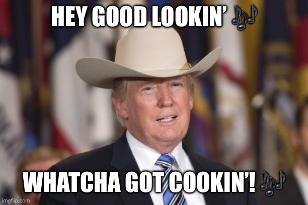 Trump sings Hank | HEY GOOD LOOKIN’ 🎶; WHATCHA GOT COOKIN’! 🎶 | image tagged in cowboy trump,country music | made w/ Imgflip meme maker