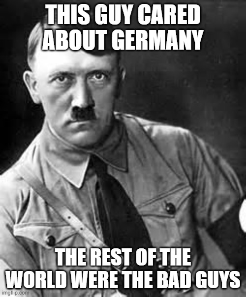 Adolf Hitler | THIS GUY CARED ABOUT GERMANY; THE REST OF THE WORLD WERE THE BAD GUYS | image tagged in adolf hitler | made w/ Imgflip meme maker