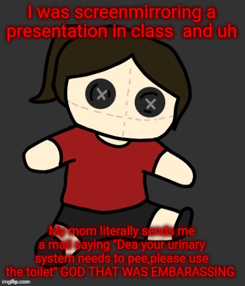 Dea plushie (thanks Disco) | I was screenmirroring a presentation in class  and uh; My mom literally sends me a mail saying "Dea your urinary system needs to pee,please use the toilet" GOD THAT WAS EMBARASSING | image tagged in dea plushie thanks disco | made w/ Imgflip meme maker