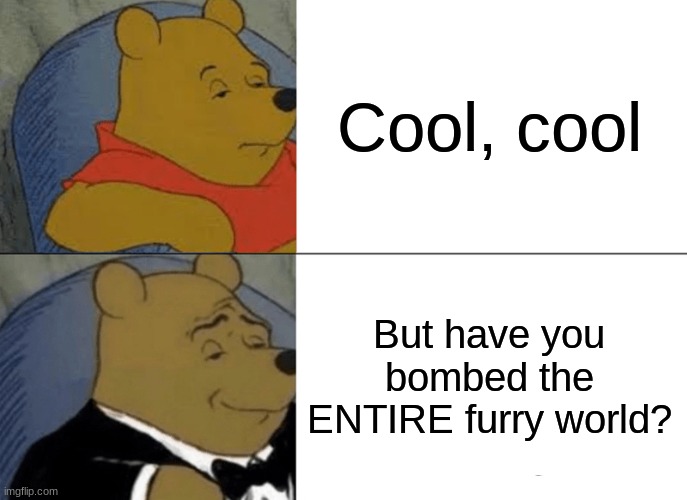 Tuxedo Winnie The Pooh Meme | Cool, cool But have you bombed the ENTIRE furry world? | image tagged in memes,tuxedo winnie the pooh | made w/ Imgflip meme maker