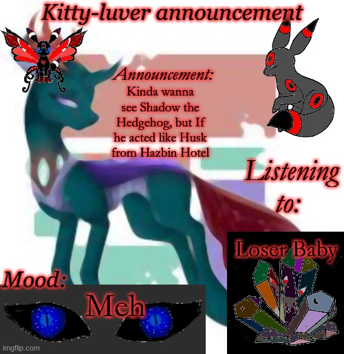 Kitty-luver's temp | Kinda wanna see Shadow the Hedgehog, but If he acted like Husk from Hazbin Hotel; Loser Baby; Meh | image tagged in kitty-luver's temp | made w/ Imgflip meme maker