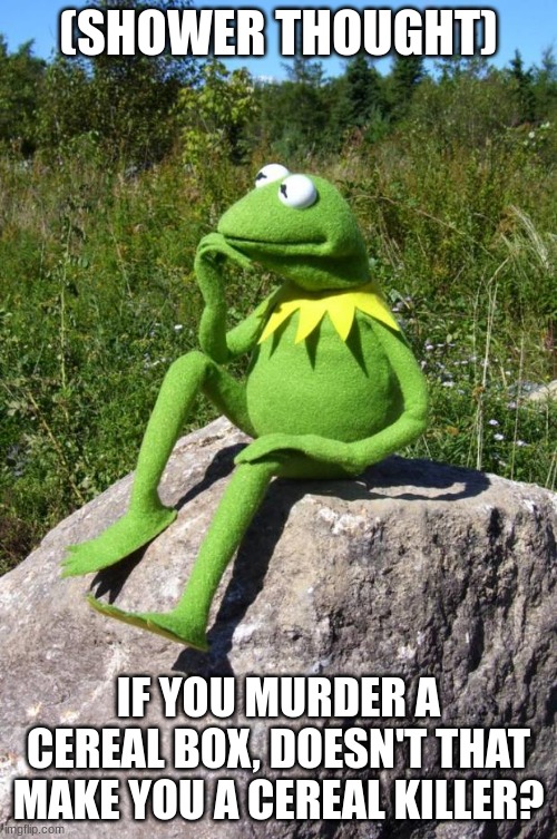 Kermit-thinking | (SHOWER THOUGHT); IF YOU MURDER A CEREAL BOX, DOESN'T THAT MAKE YOU A CEREAL KILLER? | image tagged in kermit-thinking | made w/ Imgflip meme maker