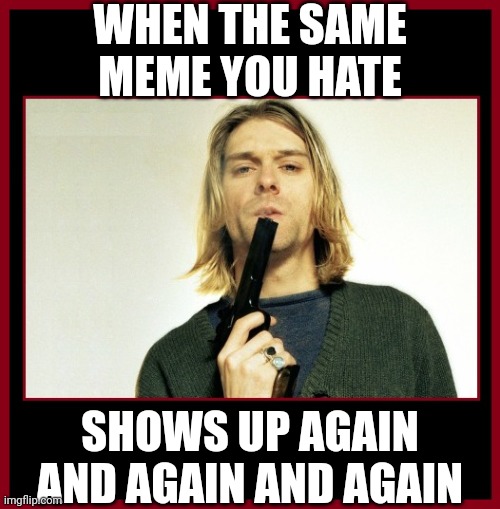 I hate life | WHEN THE SAME MEME YOU HATE; SHOWS UP AGAIN AND AGAIN AND AGAIN | image tagged in kurt cobain and gun | made w/ Imgflip meme maker