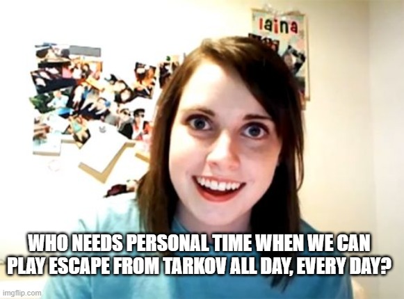 Overly Attached Girlfriend Meme | WHO NEEDS PERSONAL TIME WHEN WE CAN PLAY ESCAPE FROM TARKOV ALL DAY, EVERY DAY? | image tagged in memes,overly attached girlfriend,eft,escape from tarkov,tarkov | made w/ Imgflip meme maker