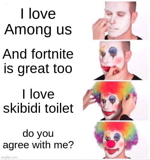 Clown. | I love Among us; And fortnite is great too; I love skibidi toilet; do you agree with me? | image tagged in memes,clown applying makeup | made w/ Imgflip meme maker